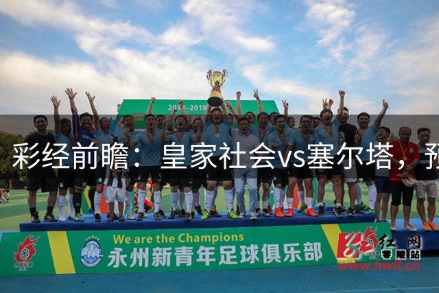 彩经前瞻：皇家社会vs塞尔塔，预计主队一球小胜